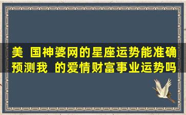 美  国神婆网的星座运势能准确预测我  的爱情财富事业运势吗
